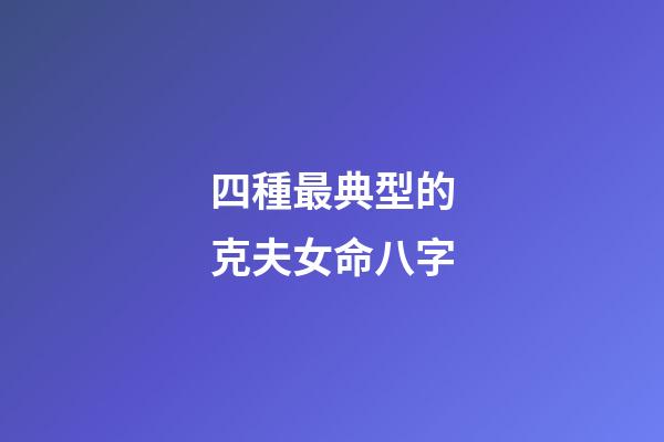 四種最典型的克夫女命八字