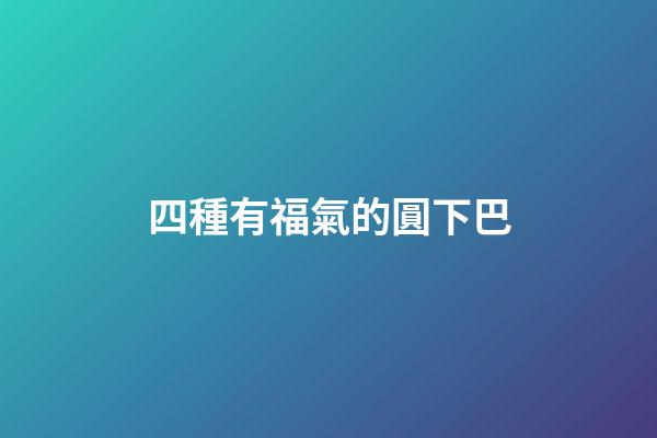 四種有福氣的圓下巴