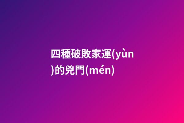 四種破敗家運(yùn)的兇門(mén)