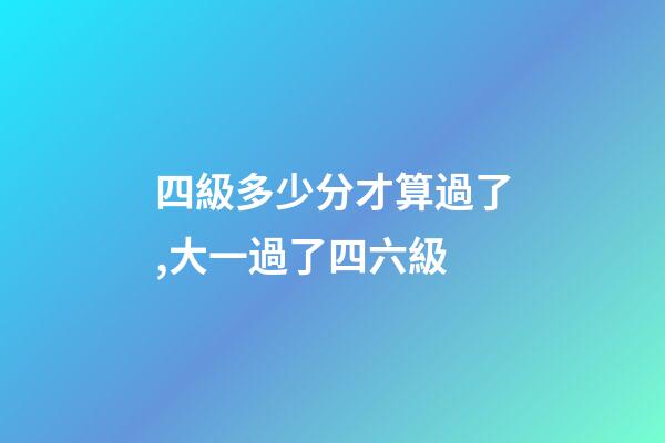 四級多少分才算過了,大一過了四六級-第1張-觀點-玄機派