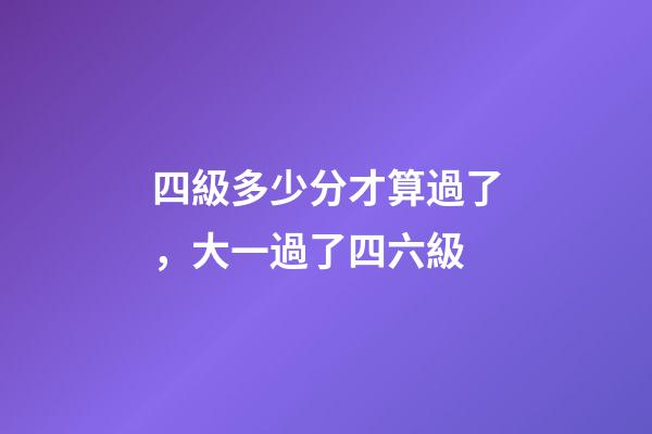 四級多少分才算過了，大一過了四六級-第1張-觀點-玄機派