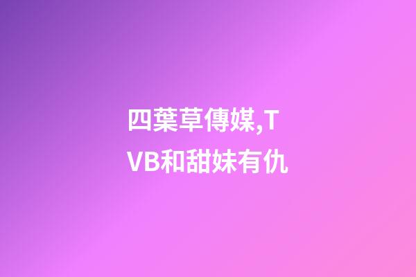 四葉草傳媒,TVB和甜妹有仇-第1張-觀點-玄機派