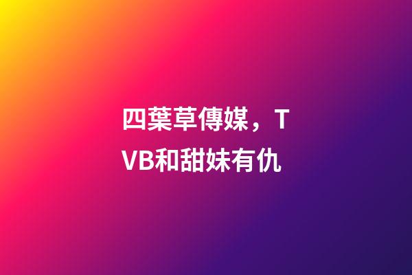 四葉草傳媒，TVB和甜妹有仇-第1張-觀點-玄機派