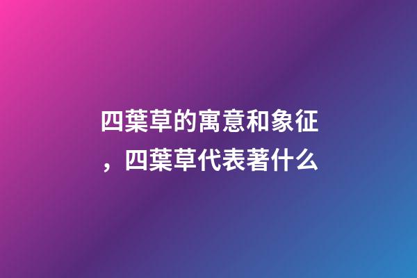 四葉草的寓意和象征，四葉草代表著什么