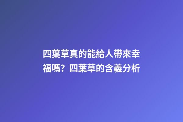四葉草真的能給人帶來幸福嗎？四葉草的含義分析