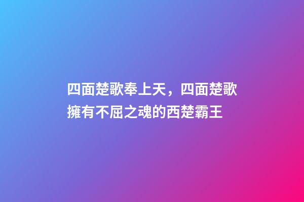 四面楚歌奉上天，四面楚歌擁有不屈之魂的西楚霸王-第1張-觀點-玄機派