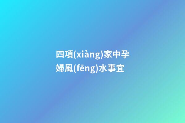 四項(xiàng)家中孕婦風(fēng)水事宜