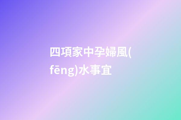 四項家中孕婦風(fēng)水事宜