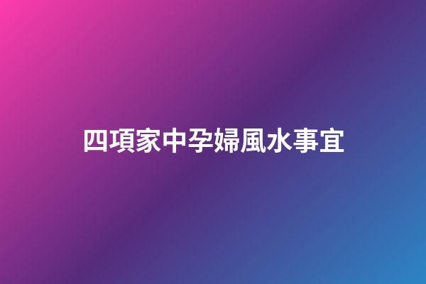 四項家中孕婦風水事宜