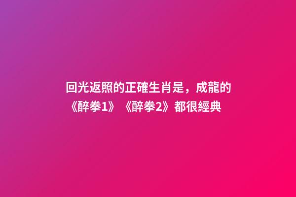 回光返照的正確生肖是，成龍的《醉拳1》《醉拳2》都很經典-第1張-觀點-玄機派