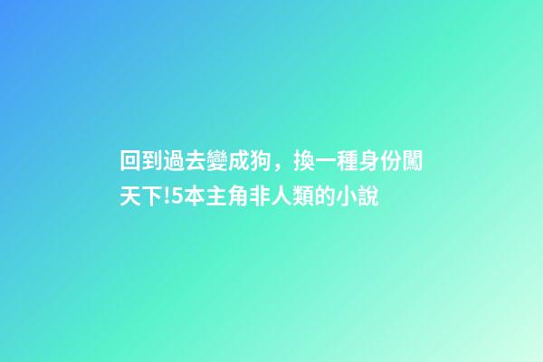 回到過去變成狗，換一種身份闖天下!5本主角非人類的小說-第1張-觀點-玄機派