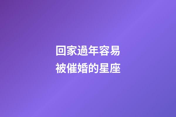 回家過年容易被催婚的星座-第1張-星座運(yùn)勢-玄機(jī)派