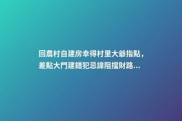 回農村自建房幸得村里大爺指點，差點大門建錯犯忌諱阻擋財路！