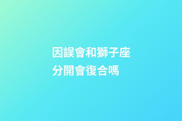 因誤會和獅子座分開會復合嗎-第1張-星座運勢-玄機派