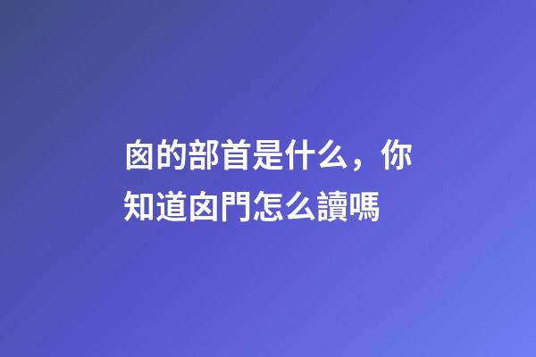 囪的部首是什么，你知道囟門怎么讀嗎-第1張-觀點-玄機派