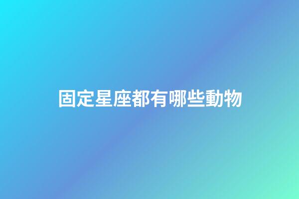 固定星座都有哪些動物-第1張-星座運勢-玄機派