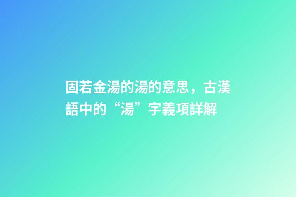 固若金湯的湯的意思，古漢語中的“湯”字義項詳解-第1張-觀點-玄機派
