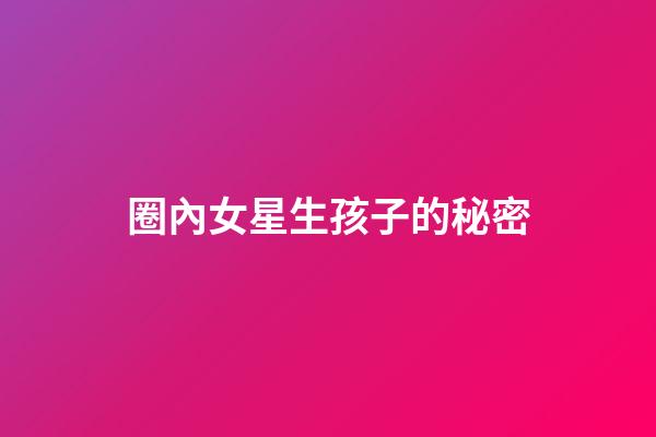 圈內女星生孩子的秘密