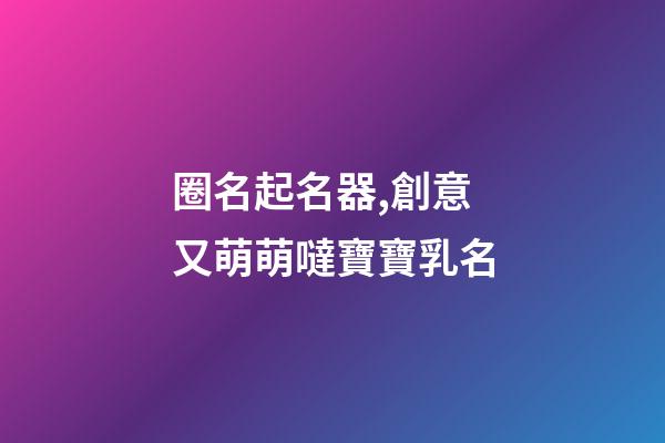 圈名起名器,創意又萌萌噠寶寶乳名-第1張-觀點-玄機派