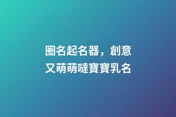 圈名起名器，創意又萌萌噠寶寶乳名-第1張-觀點-玄機派