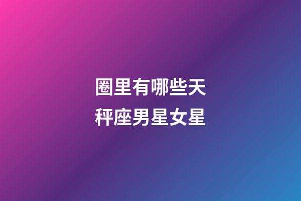 圈里有哪些天秤座男星女星-第1張-星座運勢-玄機派