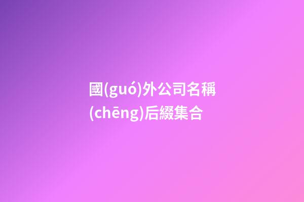 國(guó)外公司名稱(chēng)后綴集合-第1張-公司起名-玄機(jī)派