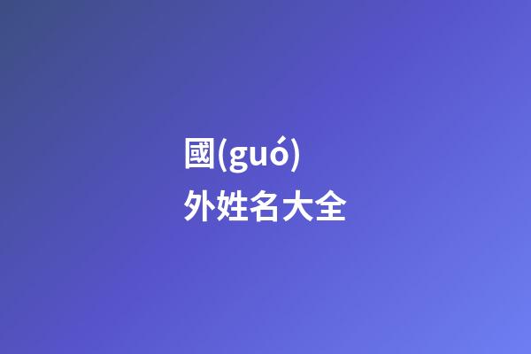 國(guó)外姓名大全(國(guó)外姓名排序)-第1張-寶寶起名-玄機(jī)派