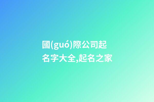 國(guó)際公司起名字大全,起名之家-第1張-公司起名-玄機(jī)派