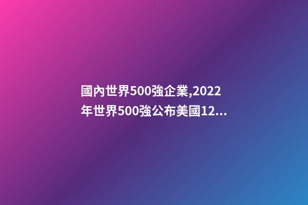 國內世界500強企業,2022年世界500強公布美國124家-第1張-觀點-玄機派