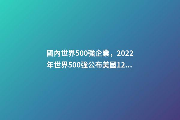 國內世界500強企業，2022年世界500強公布美國124家-第1張-觀點-玄機派