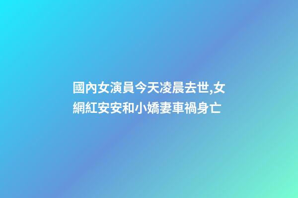 國內女演員今天凌晨去世,女網紅安安和小嬌妻車禍身亡-第1張-觀點-玄機派