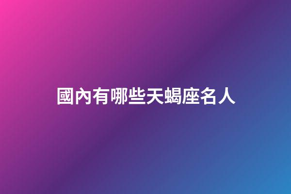 國內有哪些天蝎座名人-第1張-星座運勢-玄機派