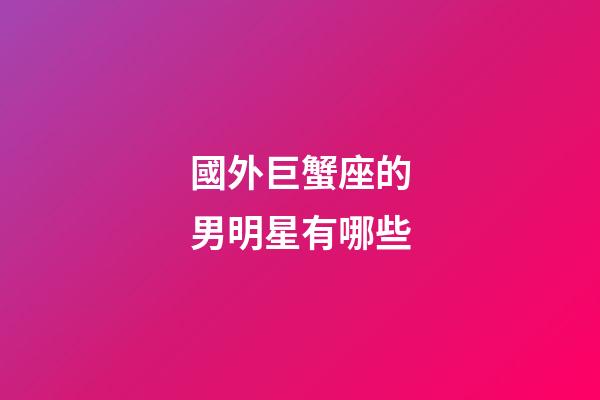 國外巨蟹座的男明星有哪些-第1張-星座運勢-玄機派