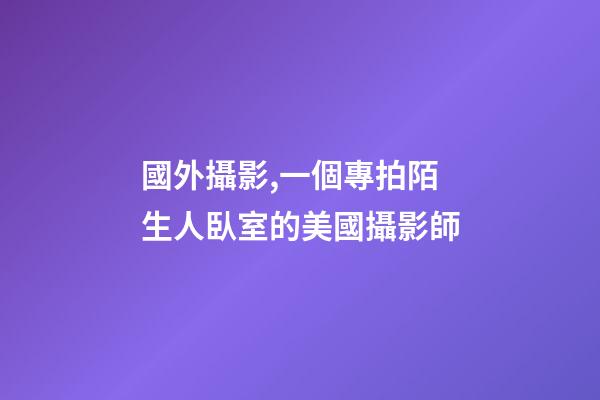 國外攝影,一個專拍陌生人臥室的美國攝影師-第1張-觀點-玄機派