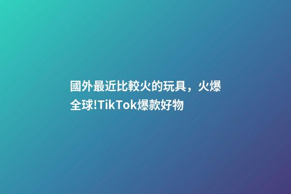 國外最近比較火的玩具，火爆全球!TikTok爆款好物-第1張-觀點-玄機派