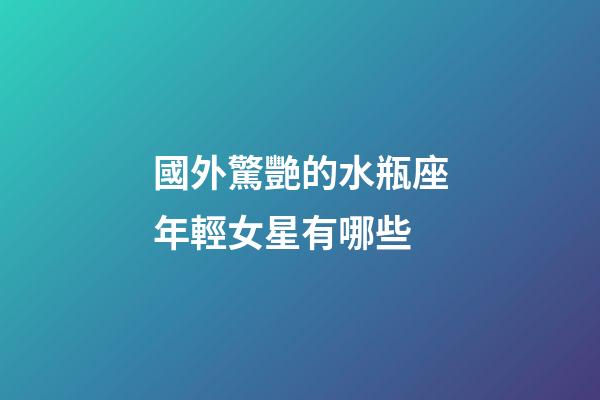 國外驚艷的水瓶座年輕女星有哪些-第1張-星座運勢-玄機派