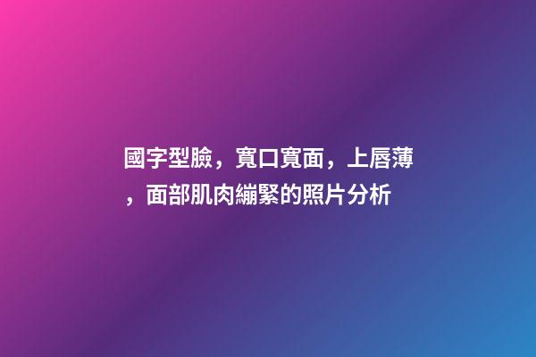 國字型臉，寬口寬面，上唇薄，面部肌肉繃緊的照片分析
