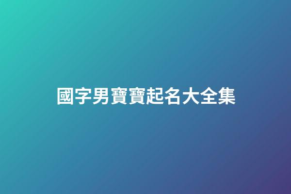 國字男寶寶起名大全集(國字男孩起名字)-第1張-男孩起名-玄機派