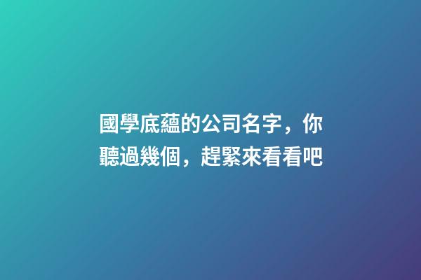 國學底蘊的公司名字，你聽過幾個，趕緊來看看吧-第1張-公司起名-玄機派