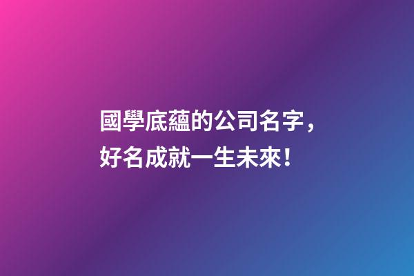 國學底蘊的公司名字，好名成就一生未來！-第1張-公司起名-玄機派