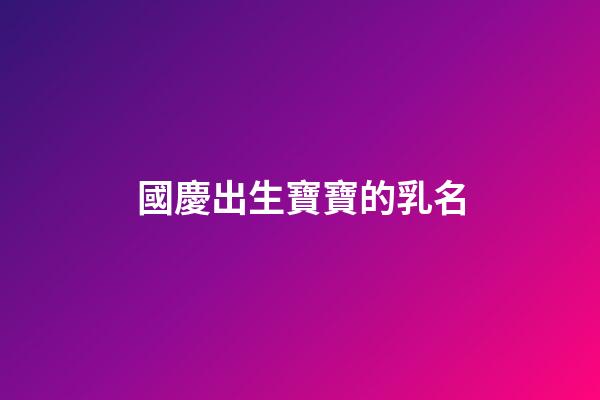 國慶出生寶寶的乳名(在國慶出生的孩子取乳名)-第1張-寶寶起名-玄機派