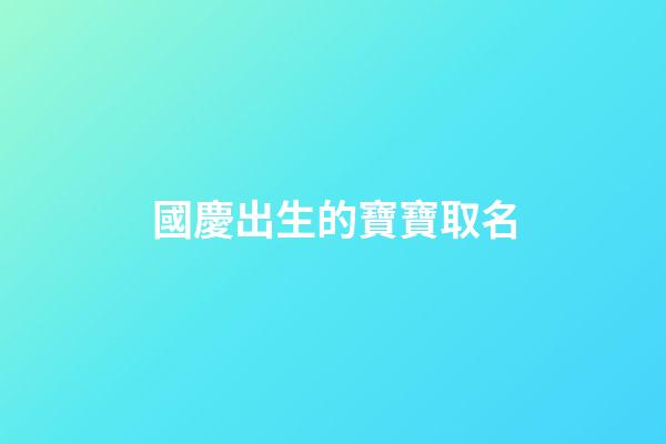 國慶出生的寶寶取名(國慶出生的寶寶取小名)