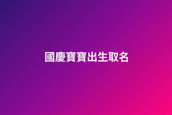國慶寶寶出生取名(國慶出生的寶寶取小名)-第1張-寶寶起名-玄機派