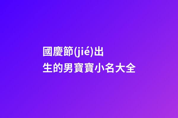 國慶節(jié)出生的男寶寶小名大全(2023年國慶節(jié)出生男寶寶小名)-第1張-男孩起名-玄機派