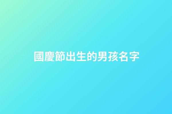 國慶節出生的男孩名字(中秋節出生的男孩名字)-第1張-男孩起名-玄機派