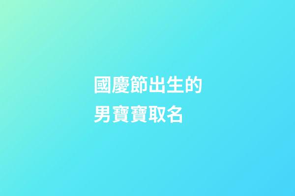 國慶節出生的男寶寶取名(國慶節出生的男寶寶取名姓吳)-第1張-男孩起名-玄機派