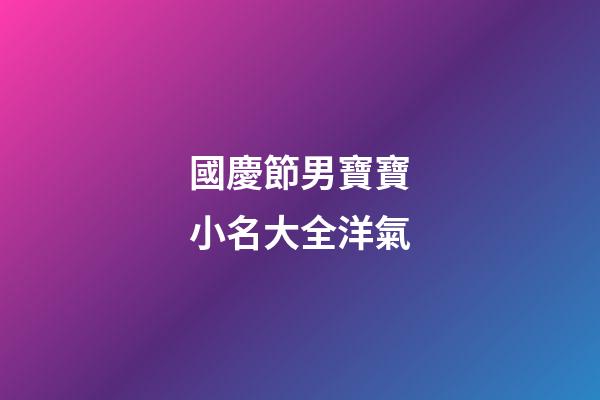 國慶節男寶寶小名大全洋氣(國慶男寶寶名字)