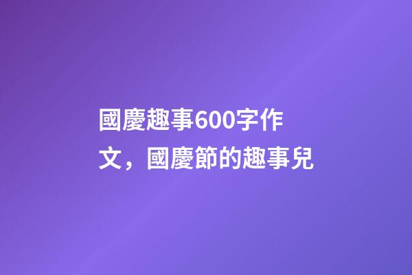 國慶趣事600字作文，國慶節的趣事兒-第1張-觀點-玄機派
