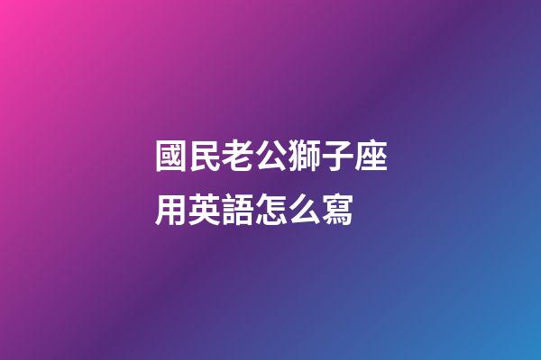 國民老公獅子座用英語怎么寫-第1張-星座運勢-玄機派