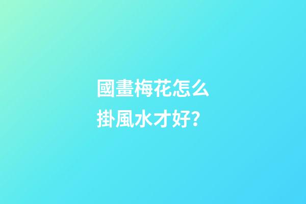 國畫梅花怎么掛風水才好？